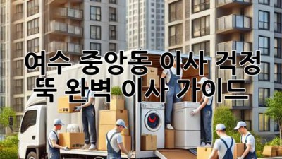 여수 중앙동 이사, 걱정 뚝! 완벽 이사 가이드