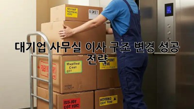 대기업 사무실 이사, 구조 변경 성공 전략